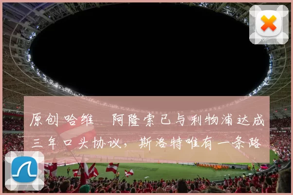 原创 哈维・阿隆索已与利物浦达成三年口头协议，斯洛特唯有一条路可 “翻盘”