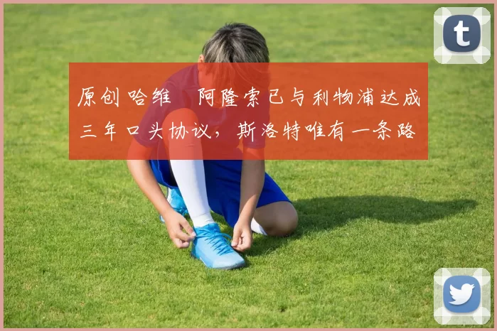 原创 哈维・阿隆索已与利物浦达成三年口头协议，斯洛特唯有一条路可 “翻盘”