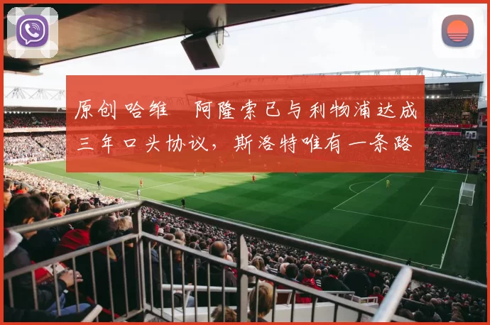 原创 哈维・阿隆索已与利物浦达成三年口头协议，斯洛特唯有一条路可 “翻盘”