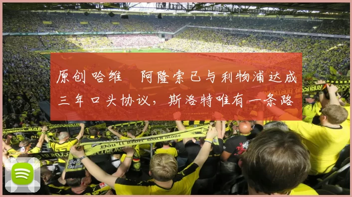 原创 哈维・阿隆索已与利物浦达成三年口头协议，斯洛特唯有一条路可 “翻盘”