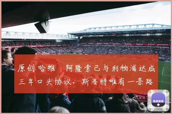 原创 哈维・阿隆索已与利物浦达成三年口头协议，斯洛特唯有一条路可 “翻盘”