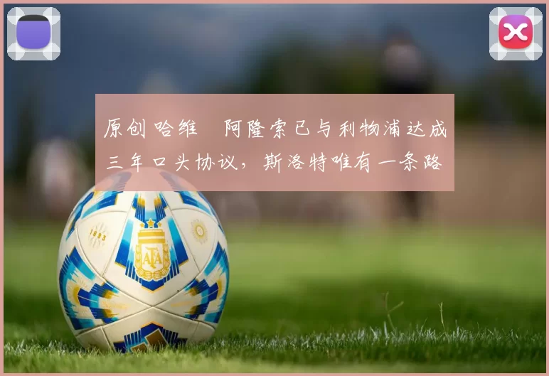 原创 哈维・阿隆索已与利物浦达成三年口头协议，斯洛特唯有一条路可 “翻盘”