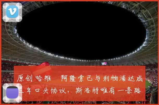 原创 哈维・阿隆索已与利物浦达成三年口头协议，斯洛特唯有一条路可 “翻盘”