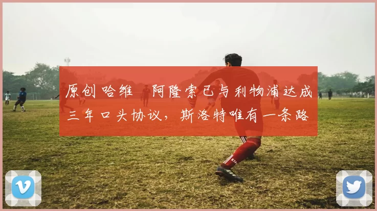 原创 哈维・阿隆索已与利物浦达成三年口头协议，斯洛特唯有一条路可 “翻盘”