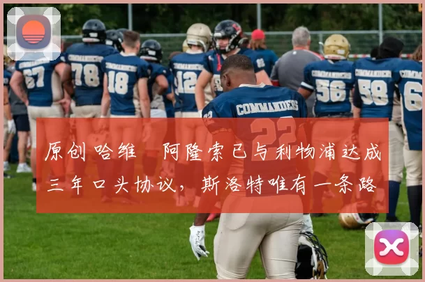 原创 哈维・阿隆索已与利物浦达成三年口头协议，斯洛特唯有一条路可 “翻盘”