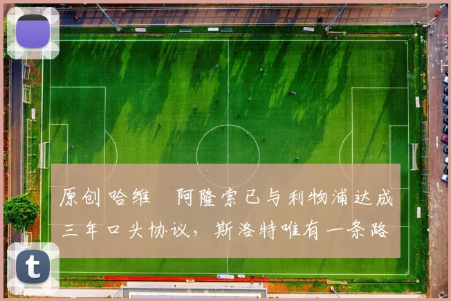 原创 哈维・阿隆索已与利物浦达成三年口头协议，斯洛特唯有一条路可 “翻盘”