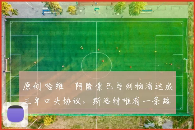 原创 哈维・阿隆索已与利物浦达成三年口头协议，斯洛特唯有一条路可 “翻盘”