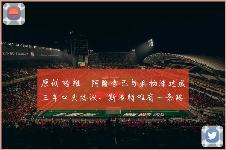 原创 哈维・阿隆索已与利物浦达成三年口头协议，斯洛特唯有一条路可 “翻盘”