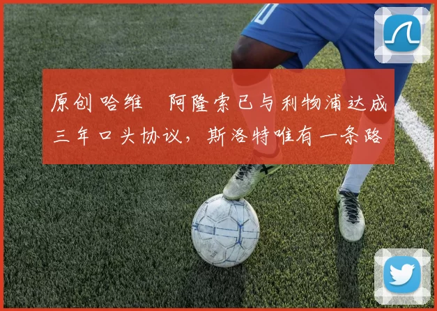 原创 哈维・阿隆索已与利物浦达成三年口头协议，斯洛特唯有一条路可 “翻盘”