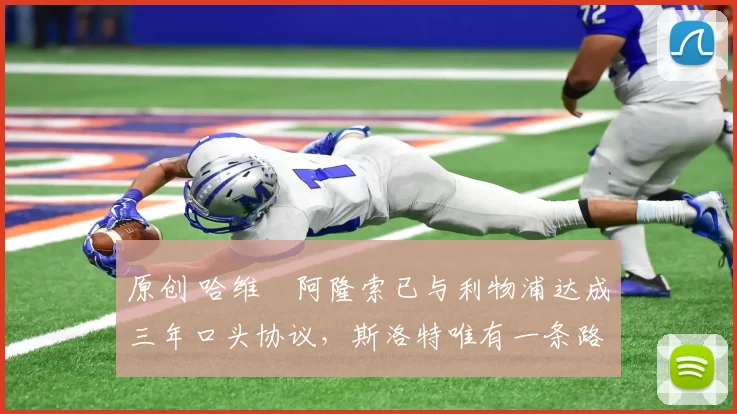 原创 哈维・阿隆索已与利物浦达成三年口头协议，斯洛特唯有一条路可 “翻盘”