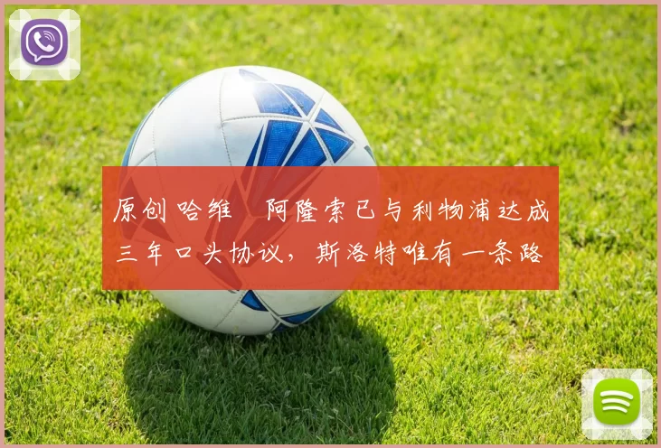 原创 哈维・阿隆索已与利物浦达成三年口头协议，斯洛特唯有一条路可 “翻盘”