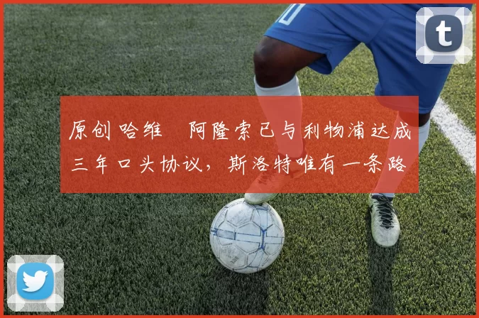 原创 哈维・阿隆索已与利物浦达成三年口头协议，斯洛特唯有一条路可 “翻盘”