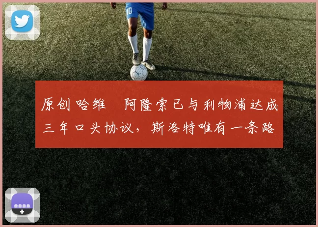 原创 哈维・阿隆索已与利物浦达成三年口头协议，斯洛特唯有一条路可 “翻盘”