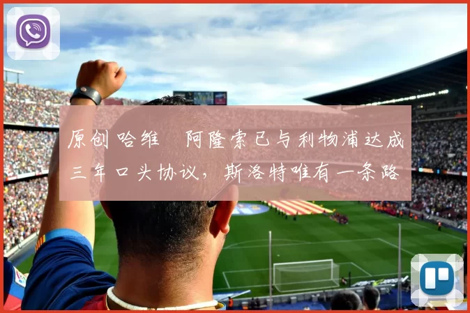 原创 哈维・阿隆索已与利物浦达成三年口头协议，斯洛特唯有一条路可 “翻盘”