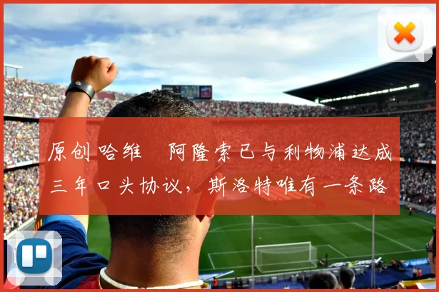原创 哈维・阿隆索已与利物浦达成三年口头协议，斯洛特唯有一条路可 “翻盘”