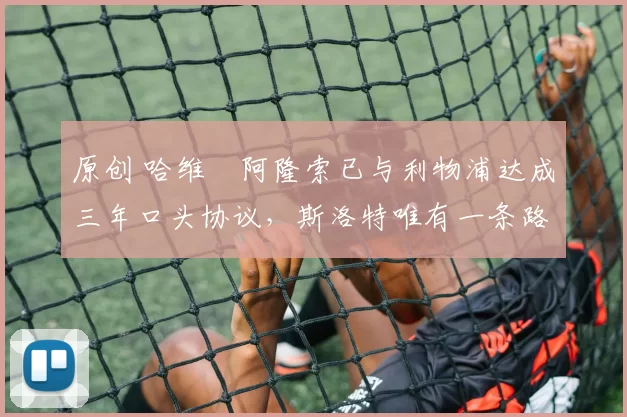 原创 哈维・阿隆索已与利物浦达成三年口头协议，斯洛特唯有一条路可 “翻盘”