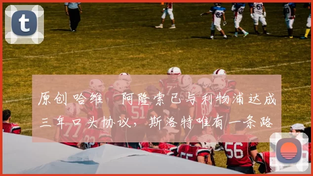 原创 哈维・阿隆索已与利物浦达成三年口头协议，斯洛特唯有一条路可 “翻盘”