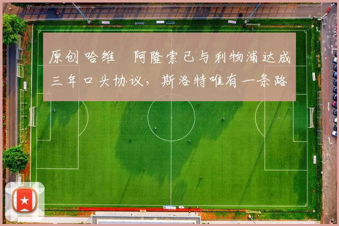 原创 哈维・阿隆索已与利物浦达成三年口头协议，斯洛特唯有一条路可 “翻盘”