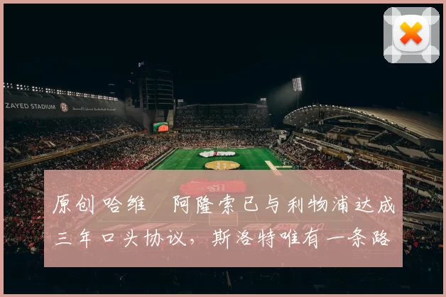 原创 哈维・阿隆索已与利物浦达成三年口头协议，斯洛特唯有一条路可 “翻盘”