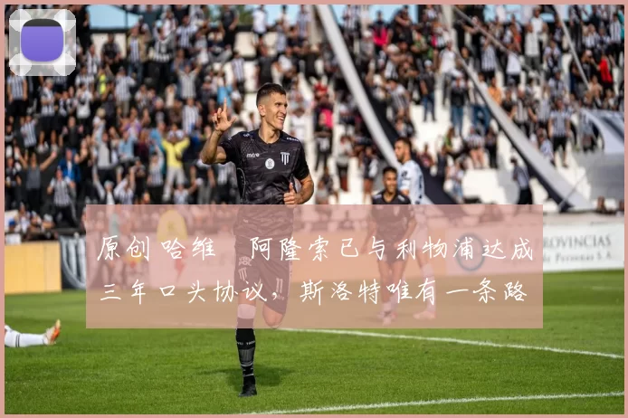 原创 哈维・阿隆索已与利物浦达成三年口头协议，斯洛特唯有一条路可 “翻盘”