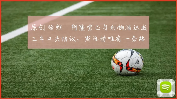 原创 哈维・阿隆索已与利物浦达成三年口头协议，斯洛特唯有一条路可 “翻盘”