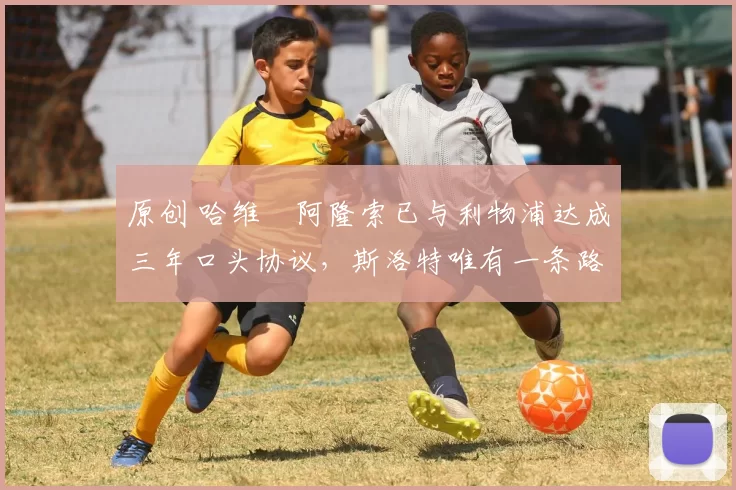 原创 哈维・阿隆索已与利物浦达成三年口头协议，斯洛特唯有一条路可 “翻盘”