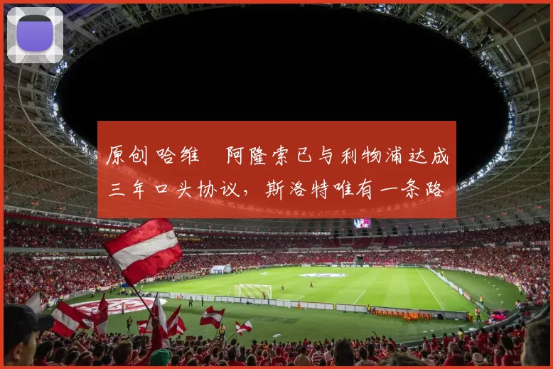 原创 哈维・阿隆索已与利物浦达成三年口头协议，斯洛特唯有一条路可 “翻盘”