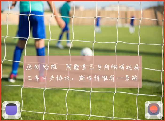 原创 哈维・阿隆索已与利物浦达成三年口头协议，斯洛特唯有一条路可 “翻盘”