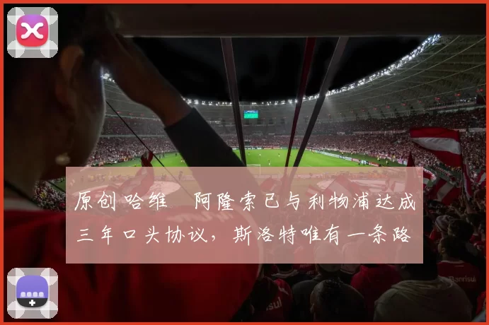 原创 哈维・阿隆索已与利物浦达成三年口头协议，斯洛特唯有一条路可 “翻盘”