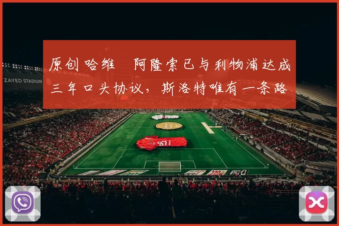 原创 哈维・阿隆索已与利物浦达成三年口头协议，斯洛特唯有一条路可 “翻盘”