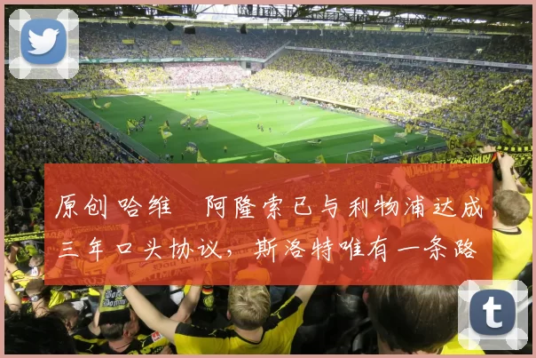 原创 哈维・阿隆索已与利物浦达成三年口头协议，斯洛特唯有一条路可 “翻盘”