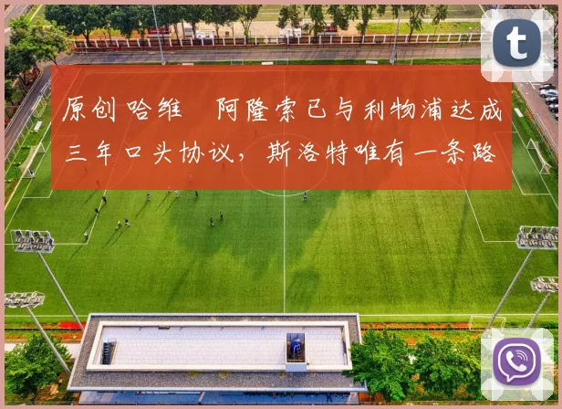 原创 哈维・阿隆索已与利物浦达成三年口头协议，斯洛特唯有一条路可 “翻盘”