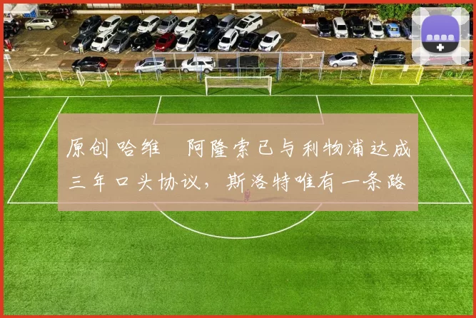 原创 哈维・阿隆索已与利物浦达成三年口头协议，斯洛特唯有一条路可 “翻盘”