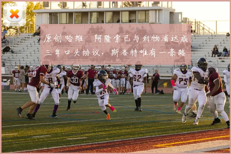 原创 哈维・阿隆索已与利物浦达成三年口头协议，斯洛特唯有一条路可 “翻盘”