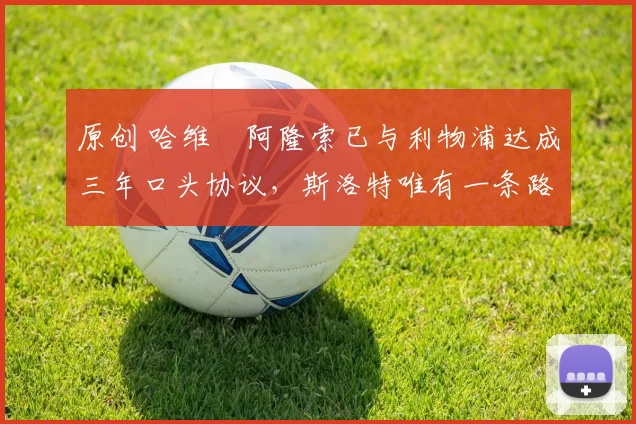 原创 哈维・阿隆索已与利物浦达成三年口头协议，斯洛特唯有一条路可 “翻盘”