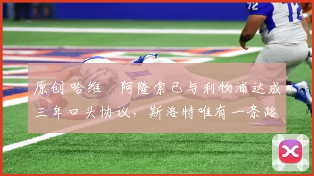 原创 哈维・阿隆索已与利物浦达成三年口头协议，斯洛特唯有一条路可 “翻盘”