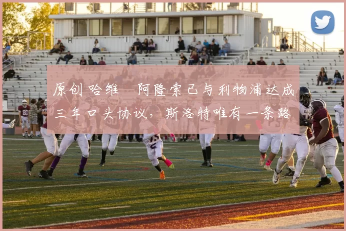 原创 哈维・阿隆索已与利物浦达成三年口头协议，斯洛特唯有一条路可 “翻盘”