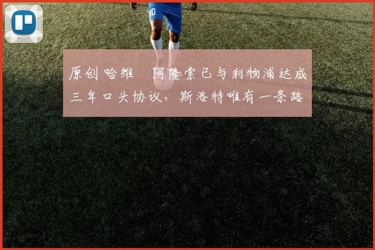 原创 哈维・阿隆索已与利物浦达成三年口头协议，斯洛特唯有一条路可 “翻盘”