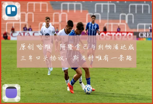 原创 哈维・阿隆索已与利物浦达成三年口头协议，斯洛特唯有一条路可 “翻盘”