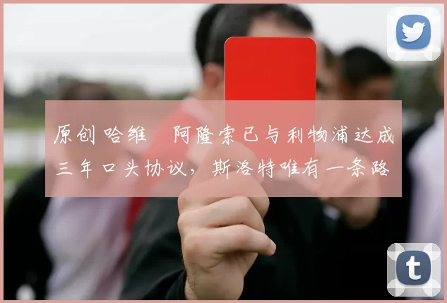 原创 哈维・阿隆索已与利物浦达成三年口头协议，斯洛特唯有一条路可 “翻盘”