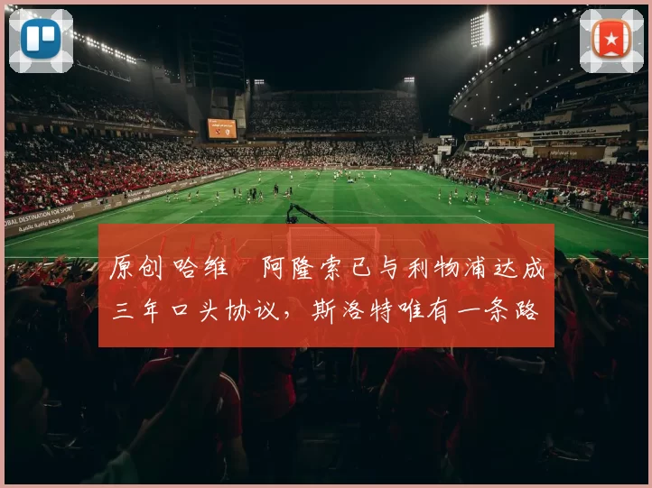 原创 哈维・阿隆索已与利物浦达成三年口头协议，斯洛特唯有一条路可 “翻盘”