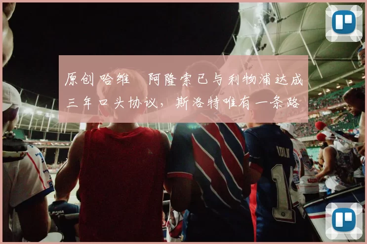 原创 哈维・阿隆索已与利物浦达成三年口头协议，斯洛特唯有一条路可 “翻盘”