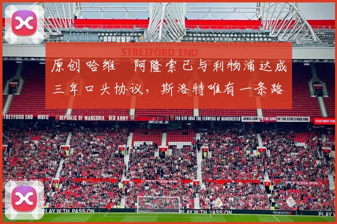 原创 哈维・阿隆索已与利物浦达成三年口头协议，斯洛特唯有一条路可 “翻盘”