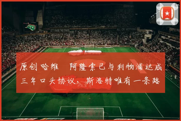 原创 哈维・阿隆索已与利物浦达成三年口头协议，斯洛特唯有一条路可 “翻盘”