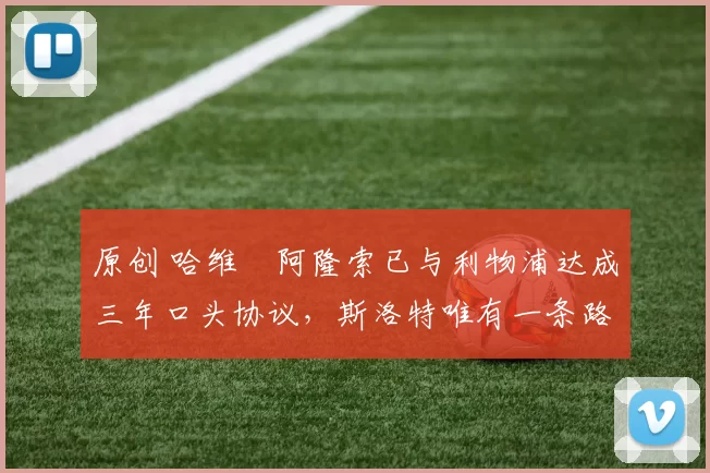 原创 哈维・阿隆索已与利物浦达成三年口头协议，斯洛特唯有一条路可 “翻盘”