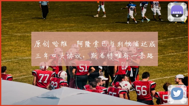 原创 哈维・阿隆索已与利物浦达成三年口头协议，斯洛特唯有一条路可 “翻盘”