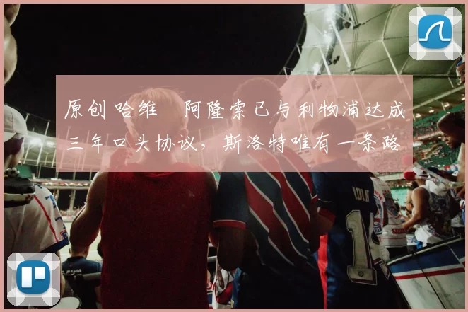 原创 哈维・阿隆索已与利物浦达成三年口头协议，斯洛特唯有一条路可 “翻盘”