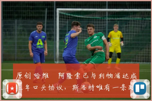 原创 哈维・阿隆索已与利物浦达成三年口头协议，斯洛特唯有一条路可 “翻盘”