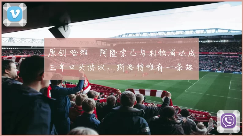 原创 哈维・阿隆索已与利物浦达成三年口头协议，斯洛特唯有一条路可 “翻盘”