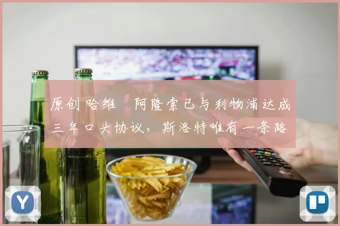 原创 哈维・阿隆索已与利物浦达成三年口头协议，斯洛特唯有一条路可 “翻盘”